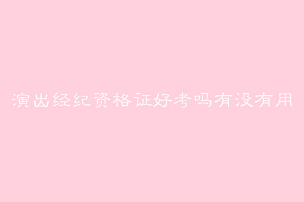 演出經(jīng)紀(jì)資格證好考嗎有啥用?報名費(fèi)多少報考條件有哪些?