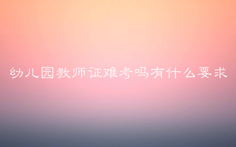 幼兒園教師證難考嗎有什么要求?幼師教師證的報(bào)考條件有哪些?