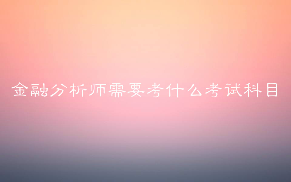 金融分析師需要考什么考試科目?報考條件有哪些考試費用多少?