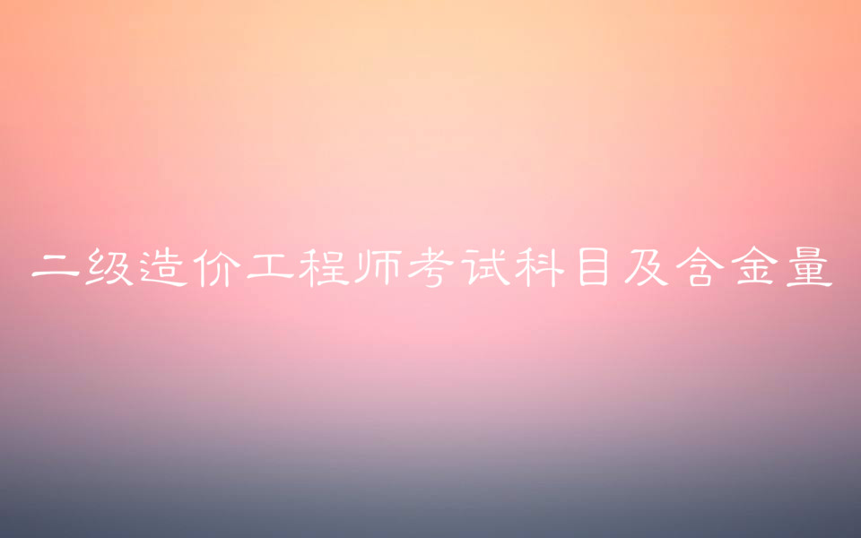二級造價工程師值錢不含金量?二級造價工程師考試科目及報考條件