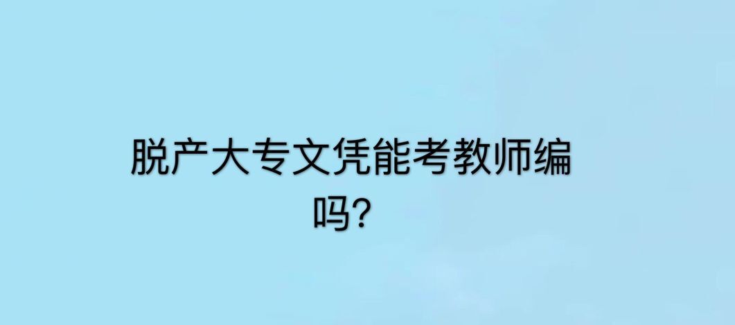 脫產大專文憑有用嗎?算不算全日制?含金量高嗎能考教師編嗎