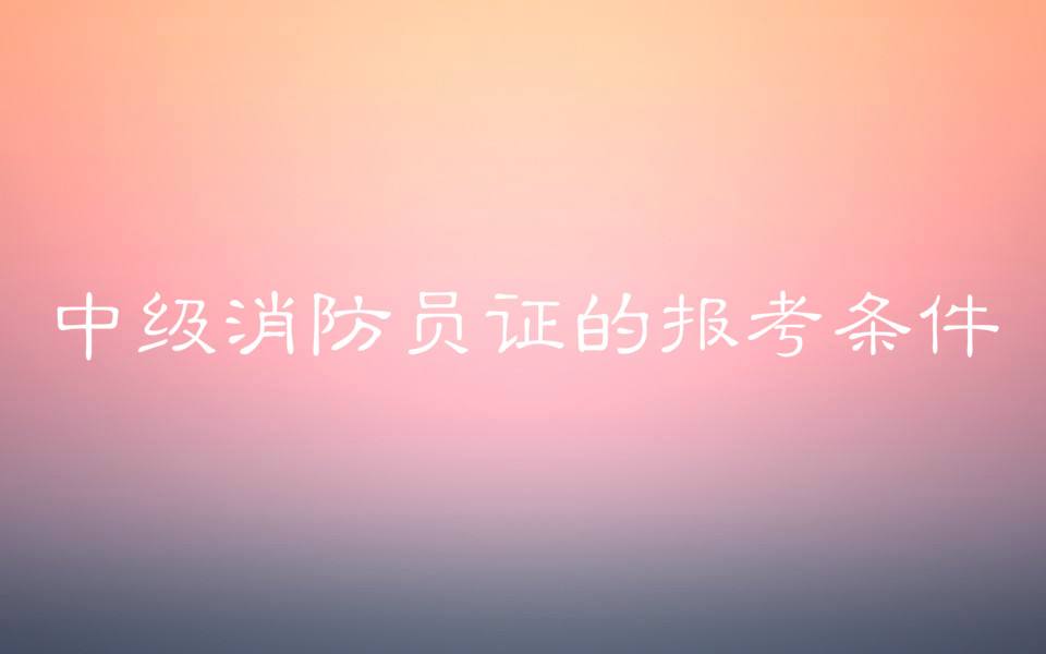 中級消防員證工資待遇是多少?中級消防員證的報考條件有哪些?