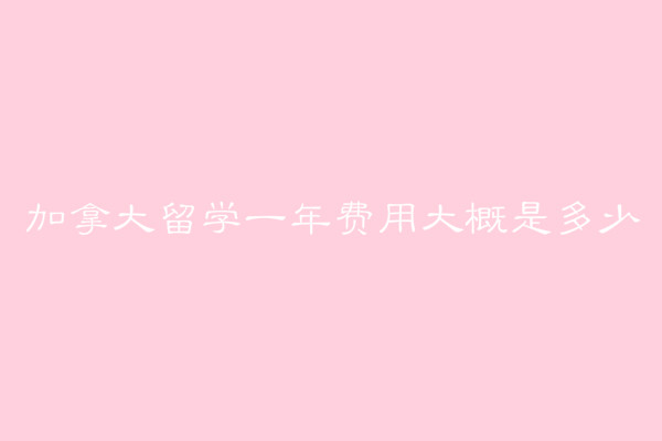 加拿大留學(xué)一年費(fèi)用大概是多少?加拿大留學(xué)要滿足哪些條件?