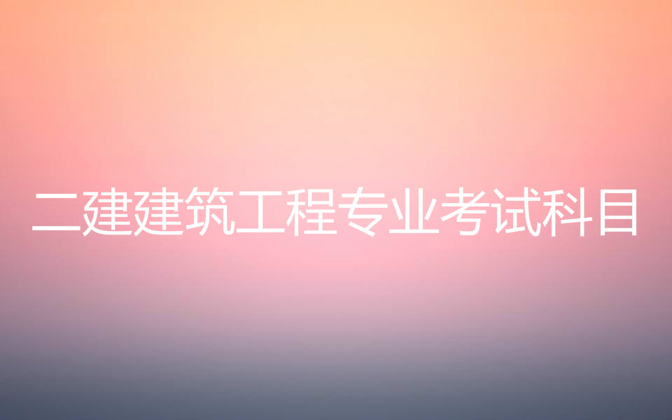 二建建筑工程專業(yè)考試科目有哪些?二建的報(bào)考條件是什么?