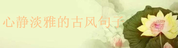 心靜淡雅的古風(fēng)句子,致自己心靜的經(jīng)典語(yǔ)錄盤(pán)點(diǎn)