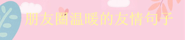 致友情的唯美句子說說大盤點(diǎn),朋友圈溫暖的友情句子