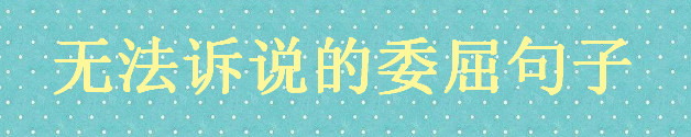 無(wú)法訴說(shuō)的委屈句子說(shuō)說(shuō)心情,值得你收藏的委屈句子