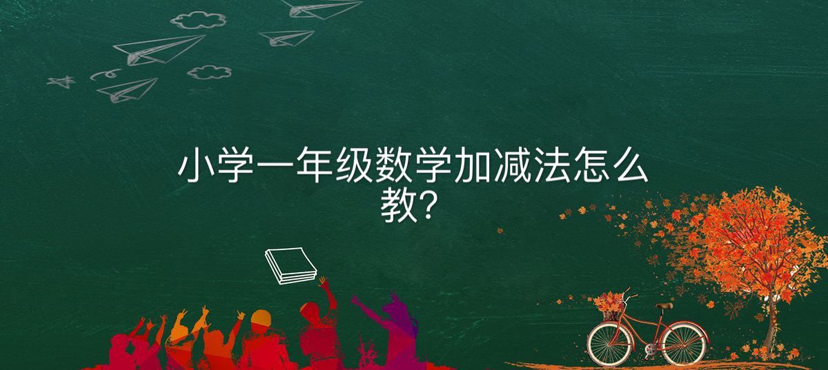 小學一年級數學加減法怎么教?關于一年級數學加減法的方法和規律