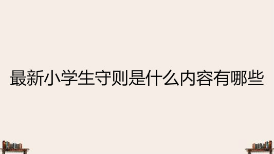 小學(xué)生守則是什么內(nèi)容有哪些?最新2020年小學(xué)生守則介紹