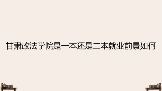 甘肅政法學(xué)院是一本還是二本就業(yè)前景如何?宿舍條件怎么樣?