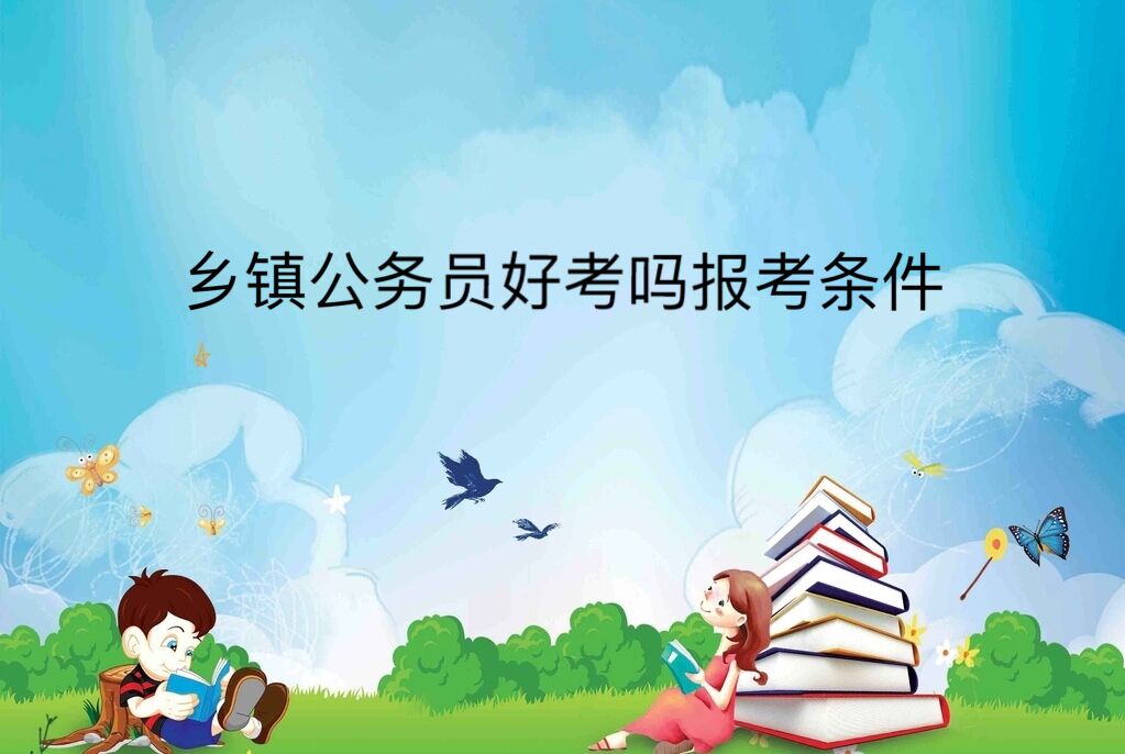 鄉(xiāng)鎮(zhèn)公務員好考嗎報考條件?鄉(xiāng)鎮(zhèn)公務員5年后去哪有發(fā)展前景嗎