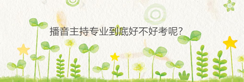 藝考播音主持考什么內(nèi)容?藝考播音主持有哪些學(xué)校難不難考?