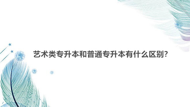 藝術類專升本和普通專升本有什么區別?藝術類專升本可以跨專業嗎