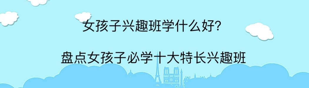 女孩子興趣班學(xué)什么好?盤點女孩必學(xué)十大特長興趣班