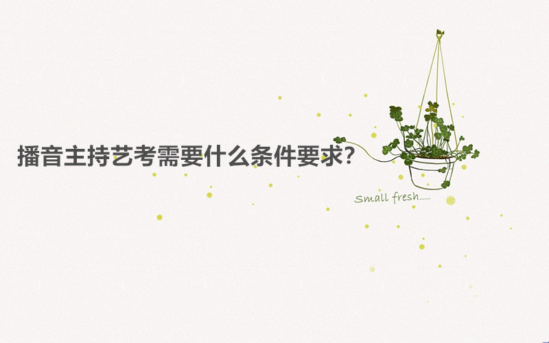 播音主持藝考考什么內(nèi)容容易過嗎?播音主持藝考需要什么條件要求