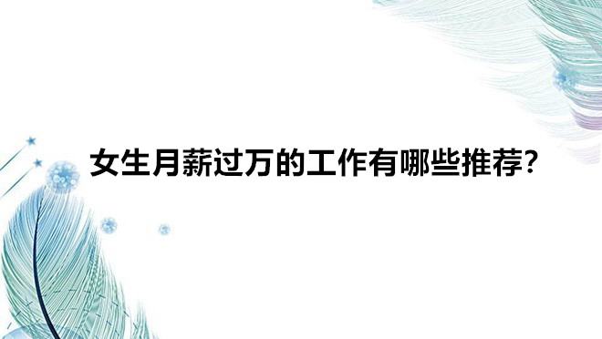 女生月薪過萬的工作有哪些推薦?女生輕松又高薪的職業(yè)盤點