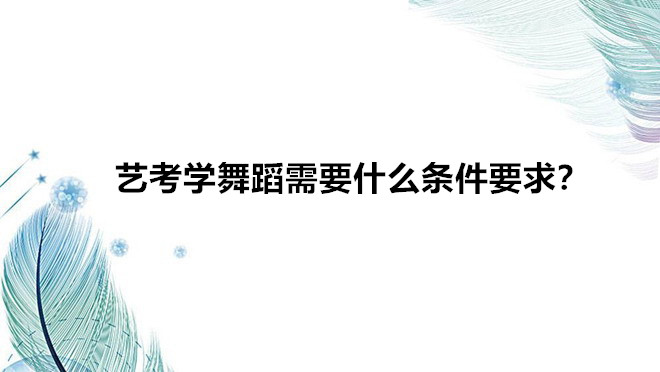 藝考學舞蹈需要什么條件要求?藝考學舞蹈以后就業難前景如何