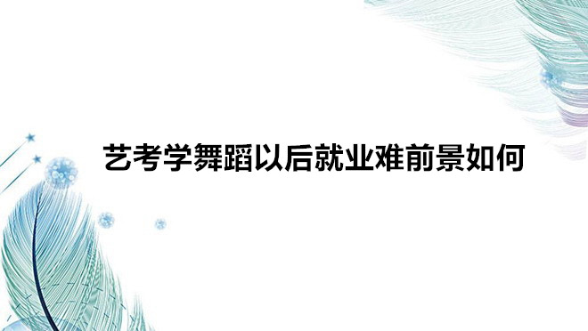 藝考學舞蹈需要什么條件要求?藝考學舞蹈以后就業難前景如何