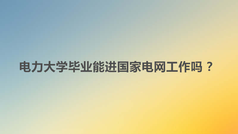 電力大學畢業能進國家電網工作嗎 ?電力大學就業前景及就業方向