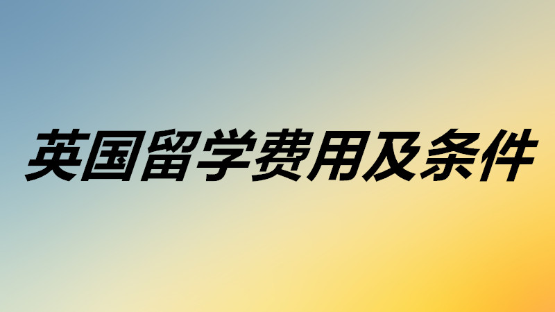 英國(guó)留學(xué)費(fèi)用大概需要多少錢(qián)?英國(guó)留學(xué)需要滿足什么條件要求?