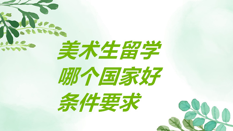 美術(shù)生留學(xué)去哪個國家比較好?美術(shù)生留學(xué)有哪些要求條件一覽