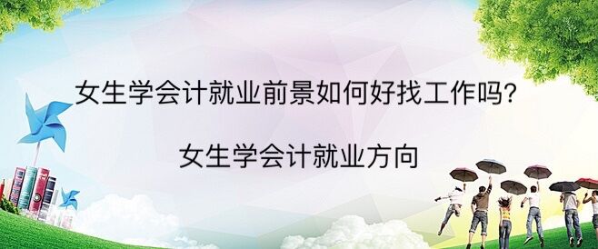 女生學(xué)會(huì)計(jì)就業(yè)前景如何好找工作嗎?女生學(xué)會(huì)計(jì)就業(yè)方向