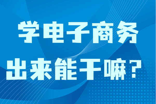 學(xué)電子商務(wù)出來能干嘛?女生學(xué)電子商務(wù)專業(yè)畢業(yè)適合做什么