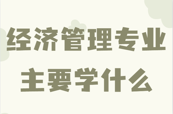 經(jīng)濟管理專業(yè)主要學什么?經(jīng)濟管理畢業(yè)后能做什么