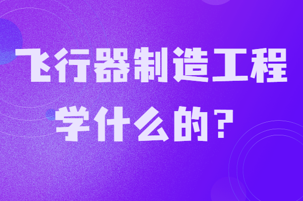 飛行器制造工程學(xué)什么的?就業(yè)前景及發(fā)展方向分析